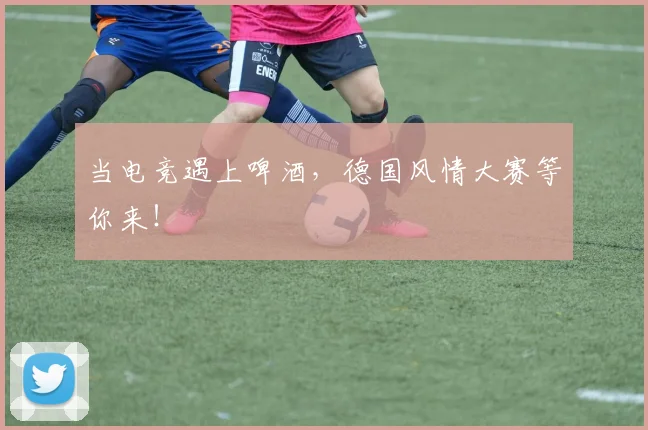 当电竞遇上啤酒,德国风情大赛等你来!