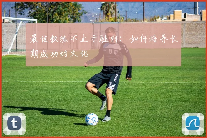 最佳教练不止于胜利:如何培养长期成功的文化