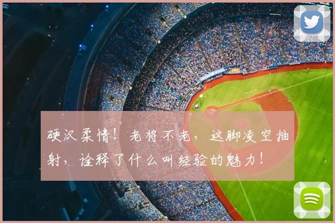 硬汉柔情!老将不老,这脚凌空抽射,诠释了什么叫经验的魅力!