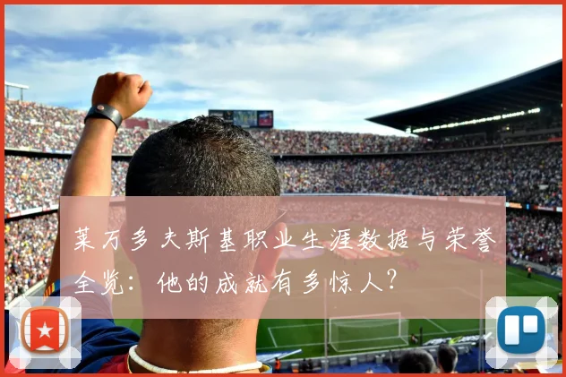 莱万多夫斯基职业生涯数据与荣誉全览:他的成就有多惊人?