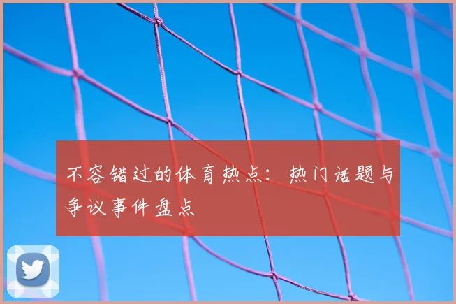 不容错过的体育热点:热门话题与争议事件盘点