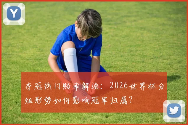 夺冠热门赔率解读：2026世界杯分组形势如何影响冠军归属？