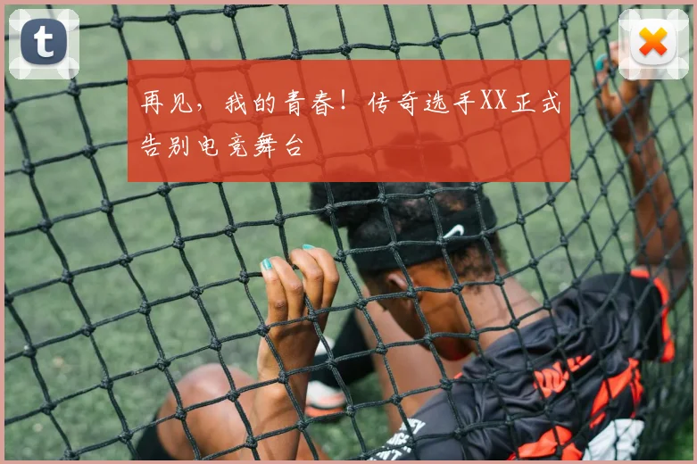 再见,我的青春!传奇选手XX正式告别电竞舞台