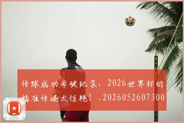 传球成功率破纪录,2026世界杯的精准传递太惊艳!_20260526073002