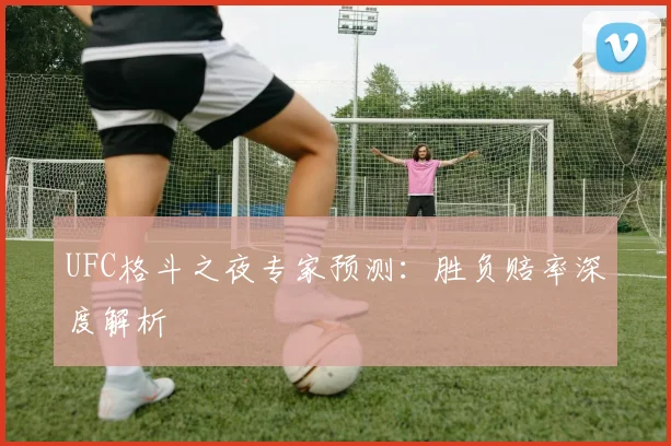 UFC格斗之夜专家预测：胜负赔率深度解析