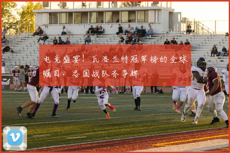 电竞盛宴!瓦洛兰特冠军榜的全球瞩目,各国战队齐争辉