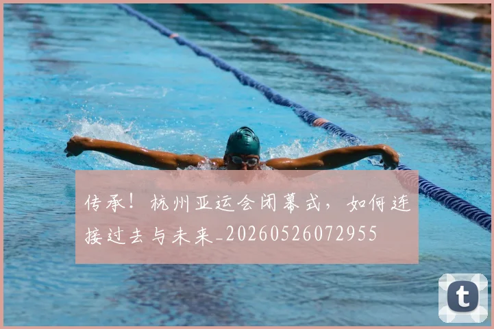 传承!杭州亚运会闭幕式,如何连接过去与未来_20260526072955