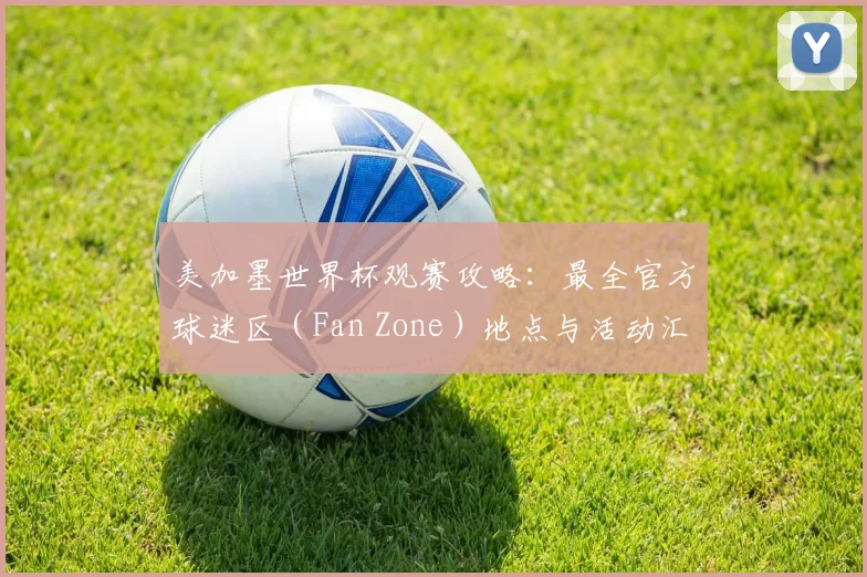 美加墨世界杯观赛攻略:最全官方球迷区(Fan Zone)地点与活动汇总
