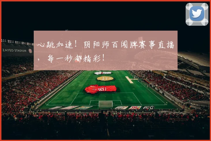 心跳加速!阴阳师百闻牌赛事直播,每一秒都精彩!