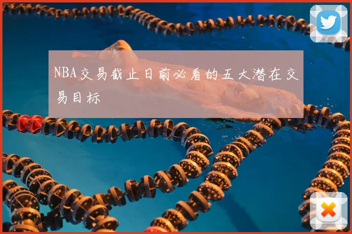 NBA交易截止日前必看的五大潜在交易目标