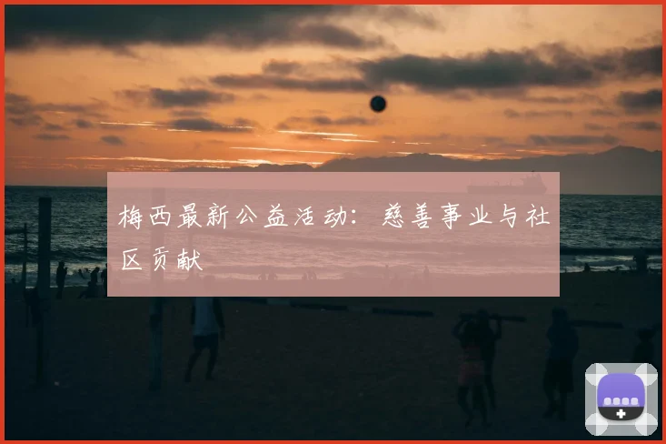 梅西最新公益活动:慈善事业与社区贡献