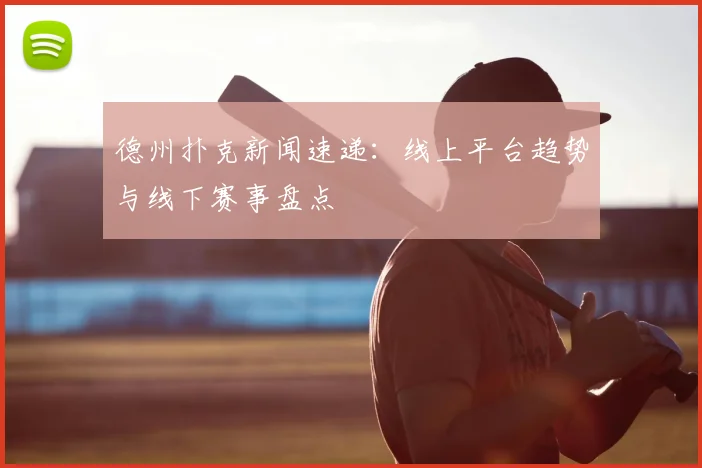 德州扑克新闻速递:线上平台趋势与线下赛事盘点