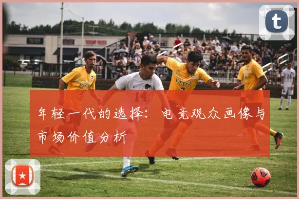 年轻一代的选择:电竞观众画像与市场价值分析