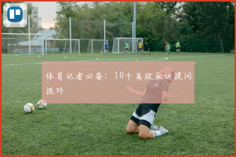 体育记者必备:10个高效采访提问技巧