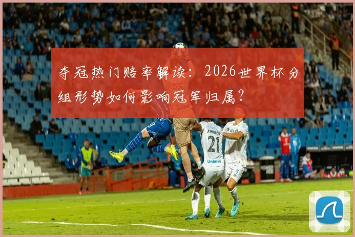 夺冠热门赔率解读:2026世界杯分组形势如何影响冠军归属?