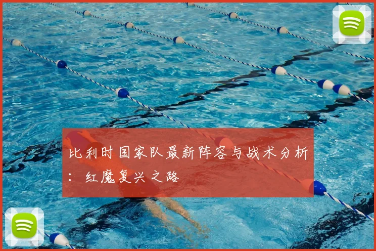 比利时国家队最新阵容与战术分析:红魔复兴之路