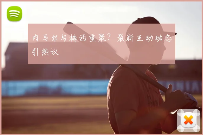 内马尔与梅西重聚?最新互动动态引热议