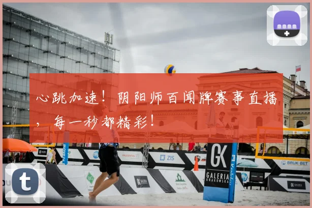 心跳加速!阴阳师百闻牌赛事直播,每一秒都精彩!
