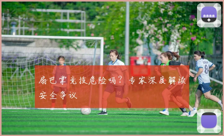 扇巴掌竞技危险吗?专家深度解读安全争议
