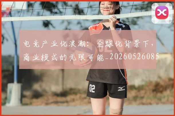 电竞产业化浪潮:全球化背景下,商业模式的无限可能_20260526085604