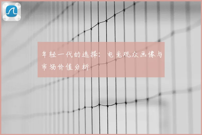 年轻一代的选择:电竞观众画像与市场价值分析