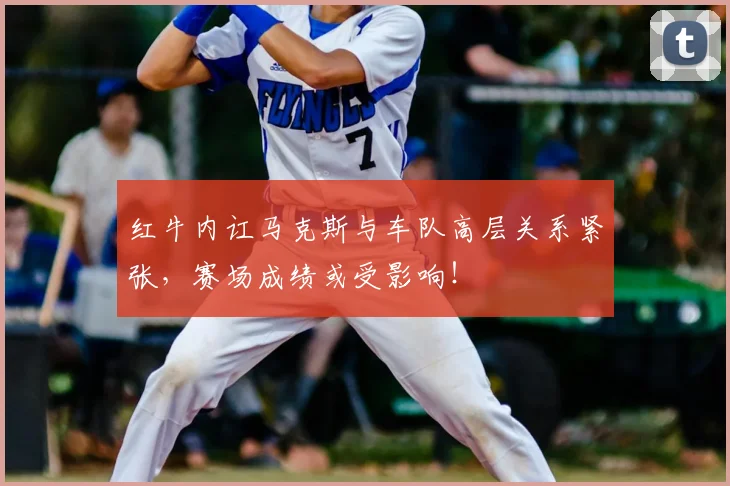 红牛内讧马克斯与车队高层关系紧张,赛场成绩或受影响!