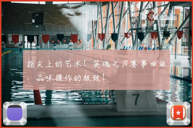 指尖上的艺术!英魂之刃赛事回放,品味操作的极致!