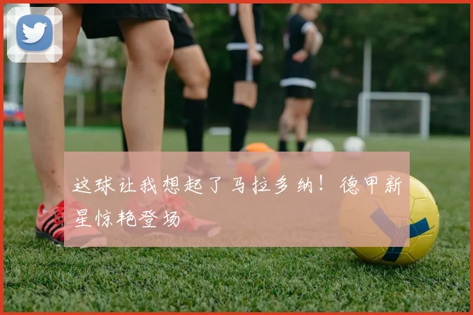 这球让我想起了马拉多纳!德甲新星惊艳登场