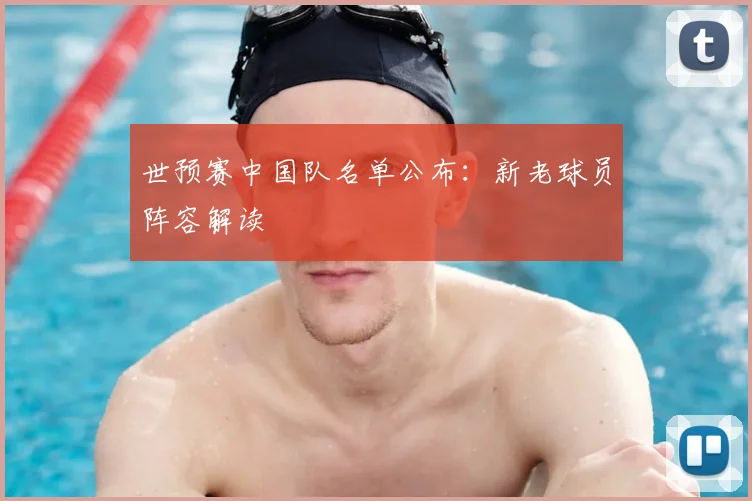 世预赛中国队名单公布:新老球员阵容解读