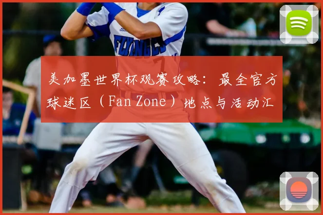 美加墨世界杯观赛攻略:最全官方球迷区(Fan Zone)地点与活动汇总