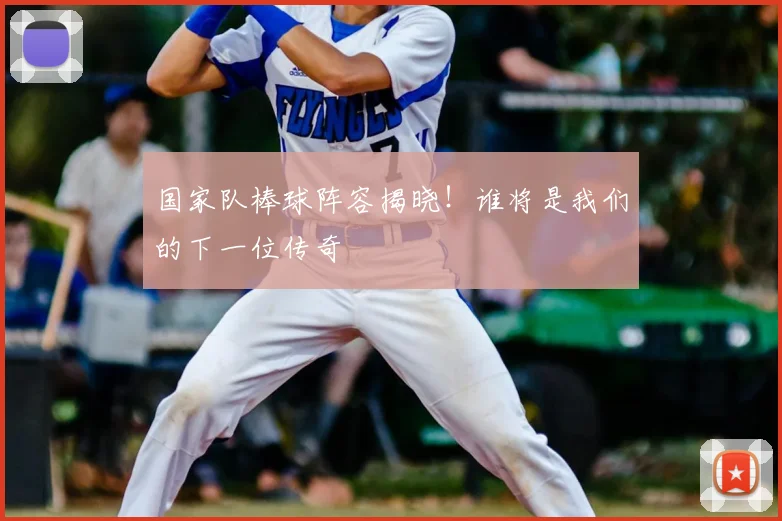 国家队棒球阵容揭晓!谁将是我们的下一位传奇