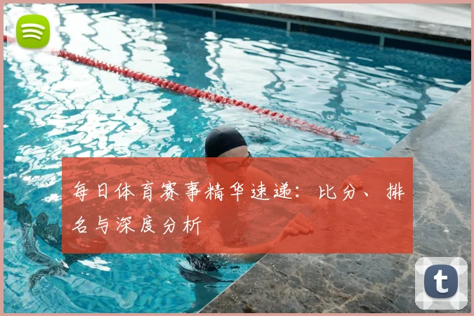 每日体育赛事精华速递:比分、排名与深度分析