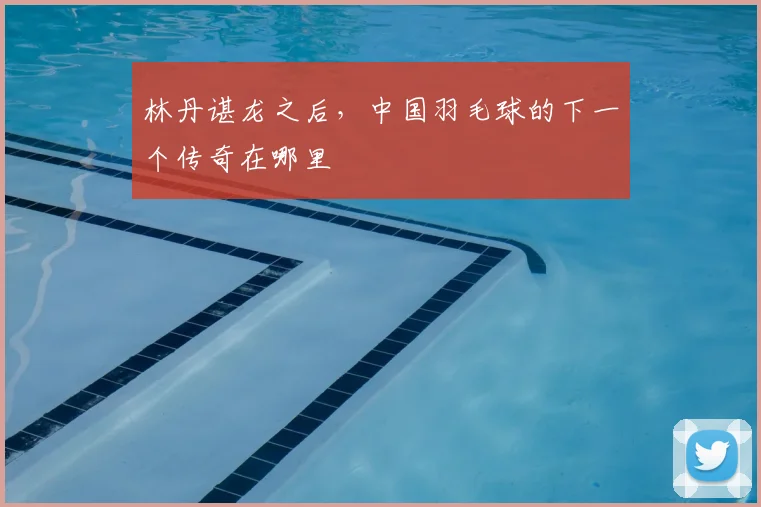 林丹谌龙之后,中国羽毛球的下一个传奇在哪里