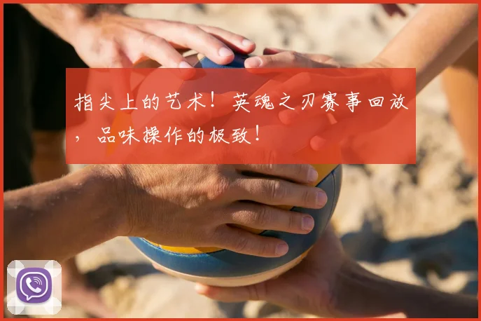 指尖上的艺术!英魂之刃赛事回放,品味操作的极致!