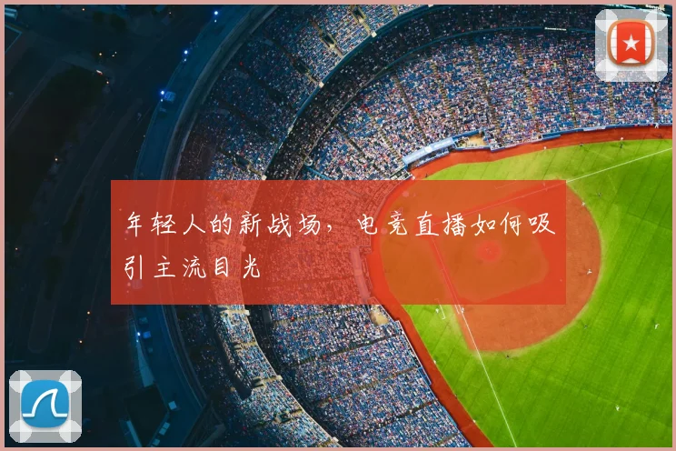 年轻人的新战场,电竞直播如何吸引主流目光