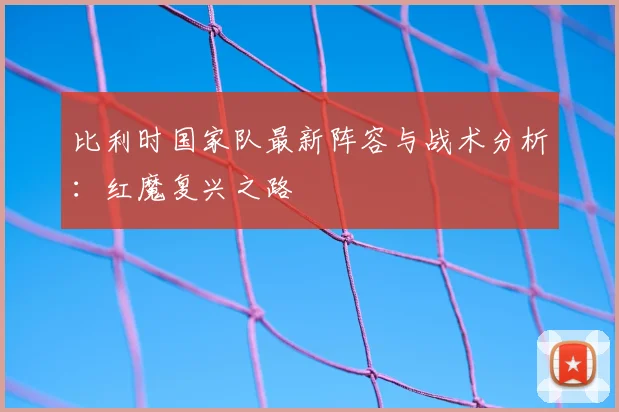 比利时国家队最新阵容与战术分析:红魔复兴之路