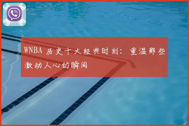 WNBA 历史十大经典时刻:重温那些激动人心的瞬间