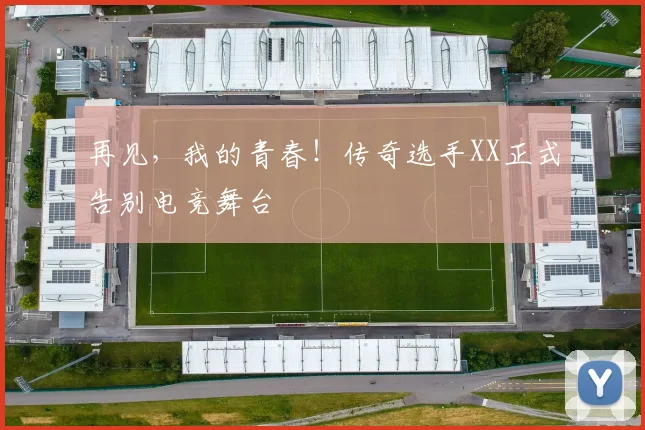 再见,我的青春!传奇选手XX正式告别电竞舞台