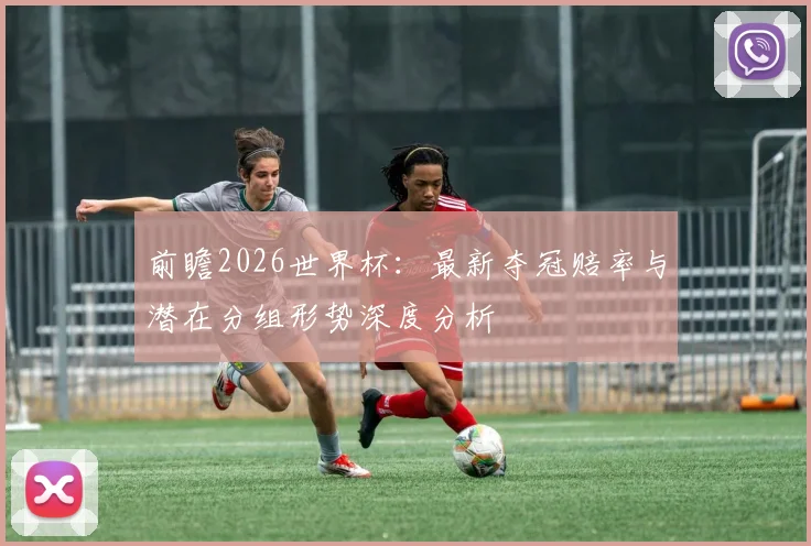 前瞻2026世界杯:最新夺冠赔率与潜在分组形势深度分析
