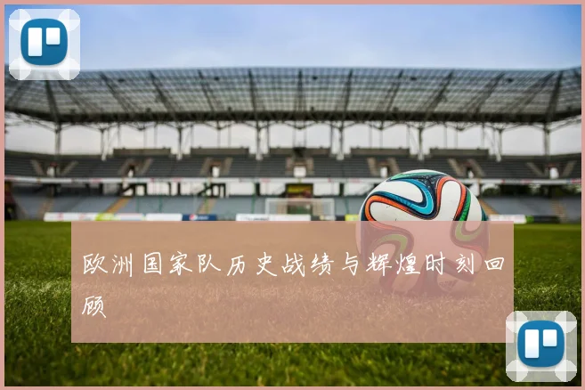 欧洲国家队历史战绩与辉煌时刻回顾