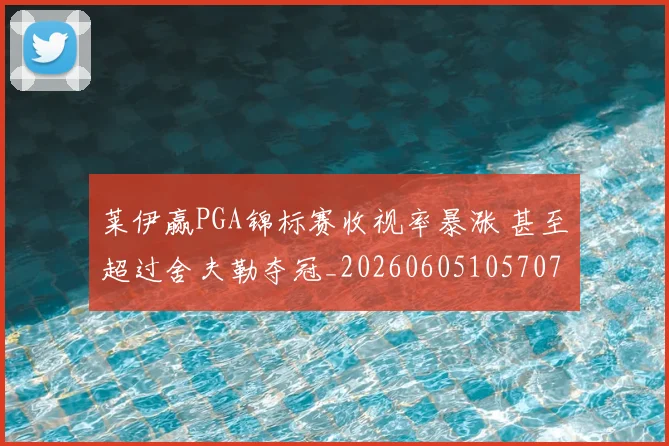莱伊赢PGA锦标赛收视率暴涨 甚至超过舍夫勒夺冠_20260605105707