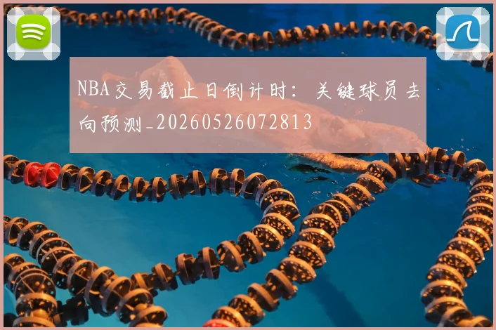NBA交易截止日倒计时:关键球员去向预测_20260526072813