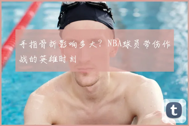 手指骨折影响多大?NBA球员带伤作战的英雄时刻