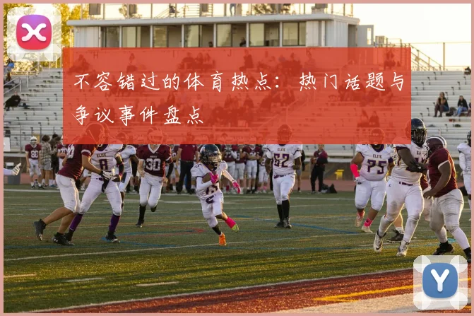 不容错过的体育热点:热门话题与争议事件盘点