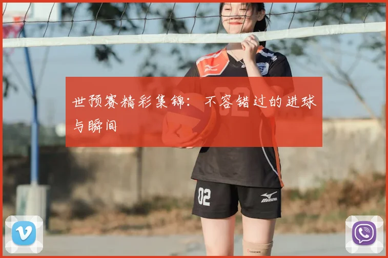 世预赛精彩集锦:不容错过的进球与瞬间