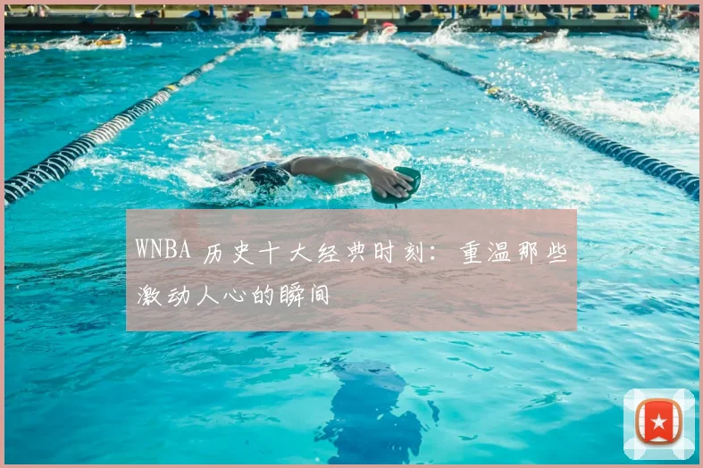 WNBA 历史十大经典时刻:重温那些激动人心的瞬间