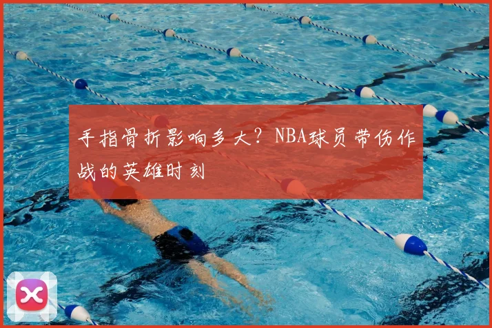 手指骨折影响多大?NBA球员带伤作战的英雄时刻