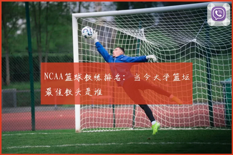 NCAA篮球教练排名:当今大学篮坛最佳教头是谁