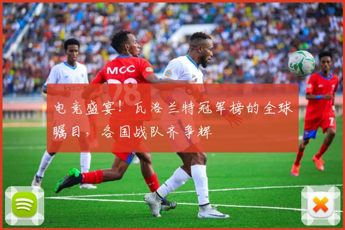 电竞盛宴!瓦洛兰特冠军榜的全球瞩目,各国战队齐争辉
