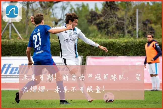 未来可期!新晋西甲冠军球队,星光熠熠,未来不可限量!